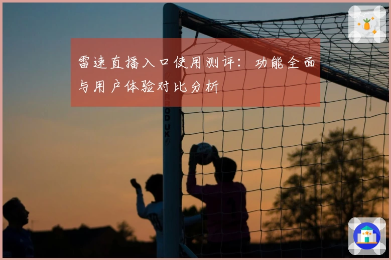雷速直播入口使用测评：功能全面与用户体验对比分析