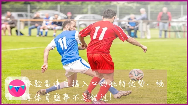 体验雷速直播入口的独特优势,畅享体育盛事不容错过!