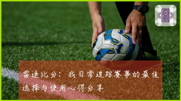 雷速比分：我日常追踪赛事的最佳选择与使用心得分享