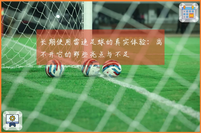 长期使用雷速足球的真实体验：离不开它的那些亮点与不足