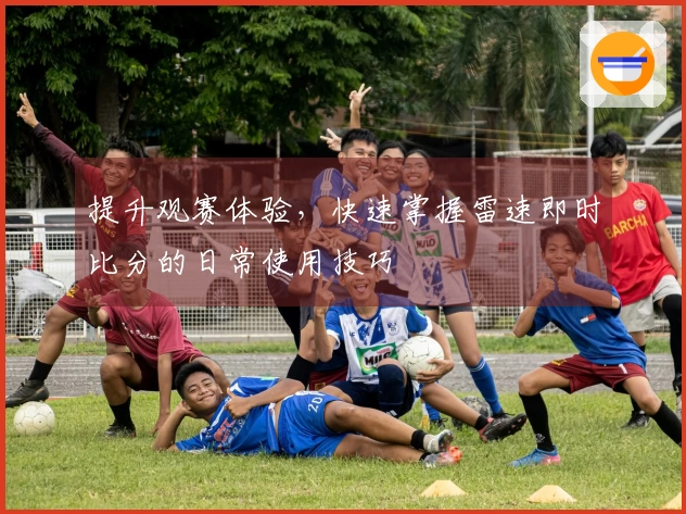 提升观赛体验，快速掌握雷速即时比分的日常使用技巧