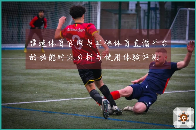 雷速体育官网与其他体育直播平台的功能对比分析与使用体验评测