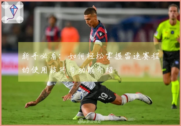 新手必看：如何轻松掌握雷速赛程的使用技巧与功能介绍