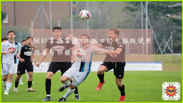 轻松掌握雷速app入口的电脑版使用指南与功能体验