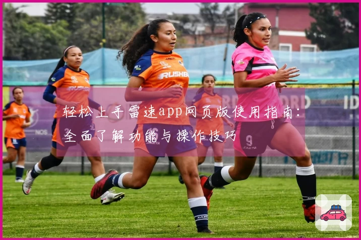 轻松上手雷速app网页版使用指南：全面了解功能与操作技巧