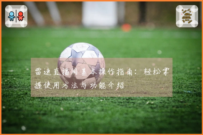 雷速直播间基本操作指南：轻松掌握使用方法与功能介绍