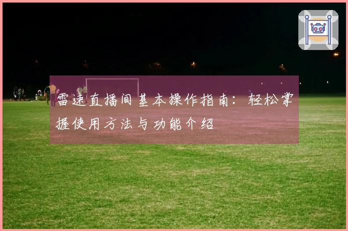 雷速直播间基本操作指南：轻松掌握使用方法与功能介绍