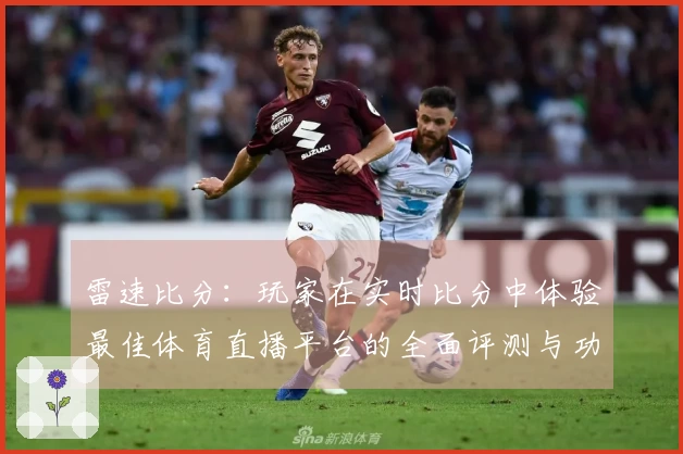 雷速比分：玩家在实时比分中体验最佳体育直播平台的全面评测与功能介绍