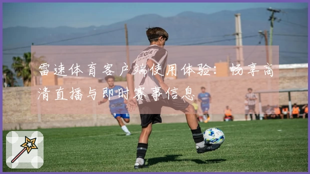 雷速体育客户端使用体验：畅享高清直播与即时赛事信息
