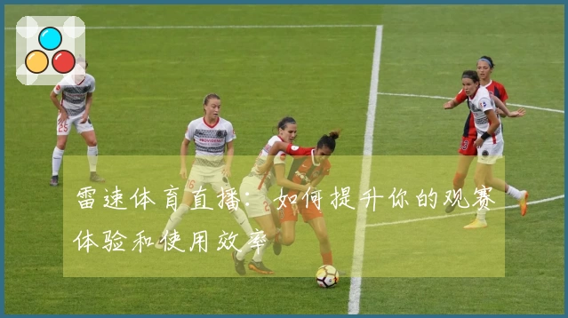雷速体育直播：如何提升你的观赛体验和使用效率