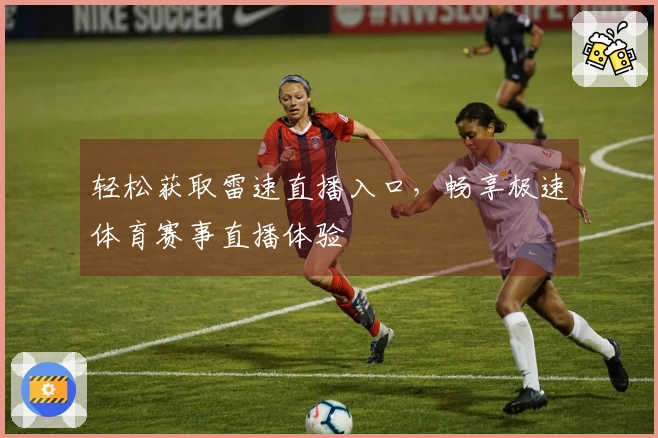 轻松获取雷速直播入口，畅享极速体育赛事直播体验