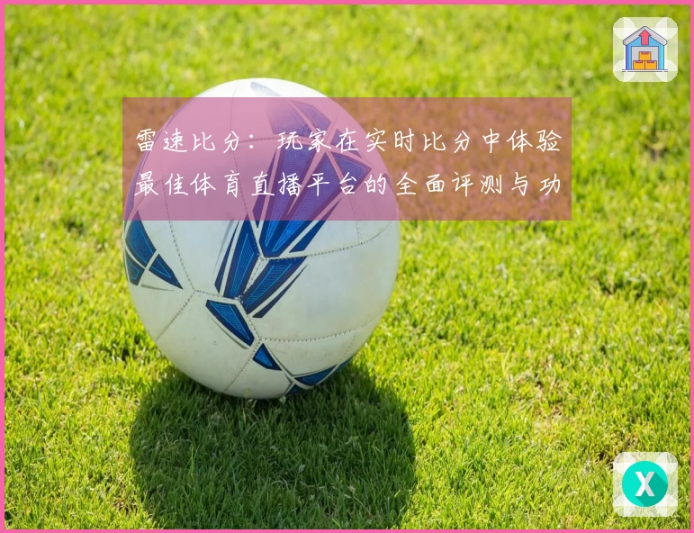雷速比分：玩家在实时比分中体验最佳体育直播平台的全面评测与功能介绍
