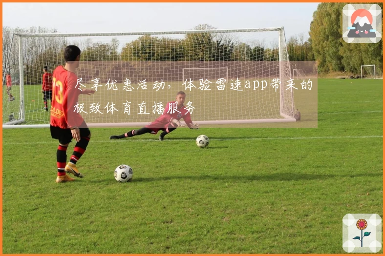 尽享优惠活动，体验雷速app带来的极致体育直播服务