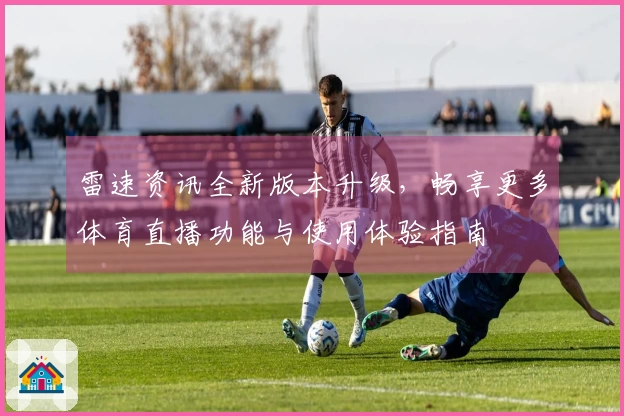 雷速资讯全新版本升级，畅享更多体育直播功能与使用体验指南