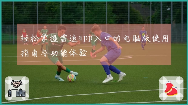 轻松掌握雷速app入口的电脑版使用指南与功能体验