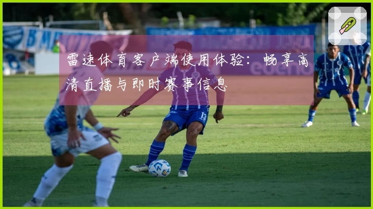 雷速体育客户端使用体验：畅享高清直播与即时赛事信息